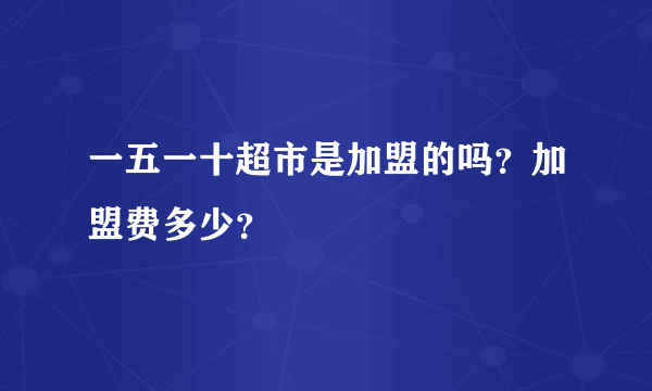 一五一十超市是加盟的吗？加盟费多少？