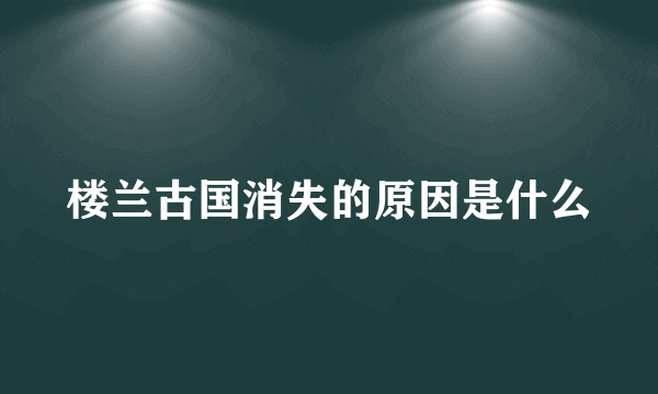 楼兰古国消失的原因是什么