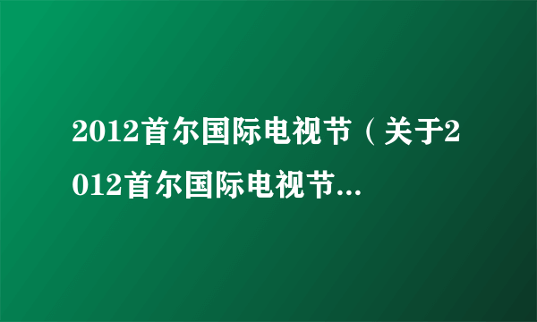 2012首尔国际电视节（关于2012首尔国际电视节的简介）