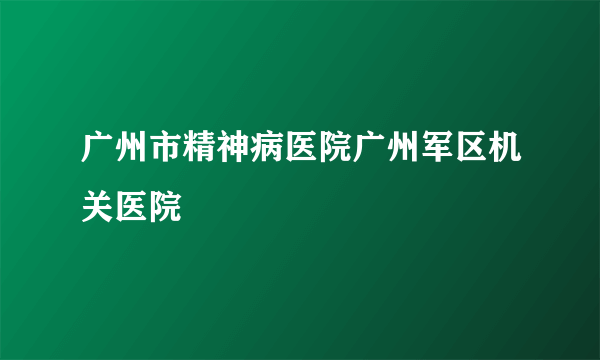 广州市精神病医院广州军区机关医院