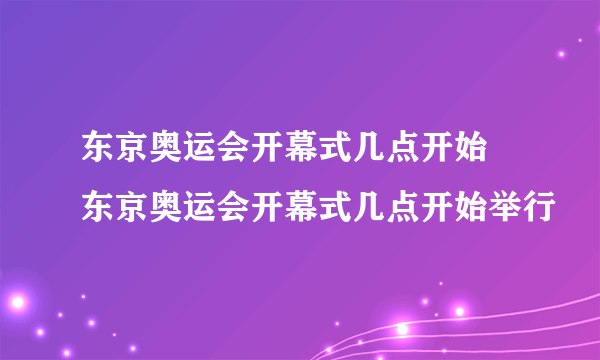 东京奥运会开幕式几点开始 东京奥运会开幕式几点开始举行