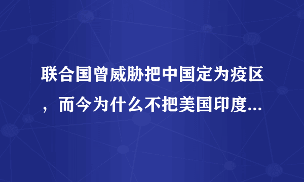 联合国曾威胁把中国定为疫区，而今为什么不把美国印度列为疫区？