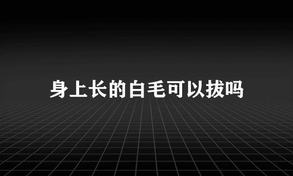 身上长的白毛可以拔吗