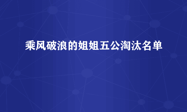 乘风破浪的姐姐五公淘汰名单