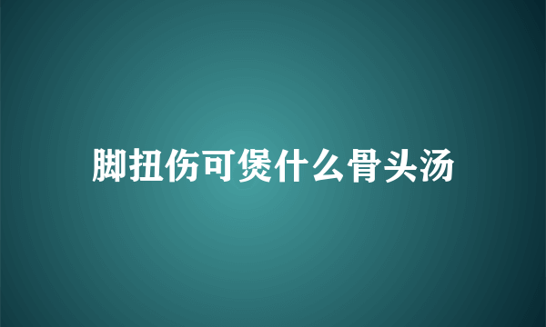 脚扭伤可煲什么骨头汤