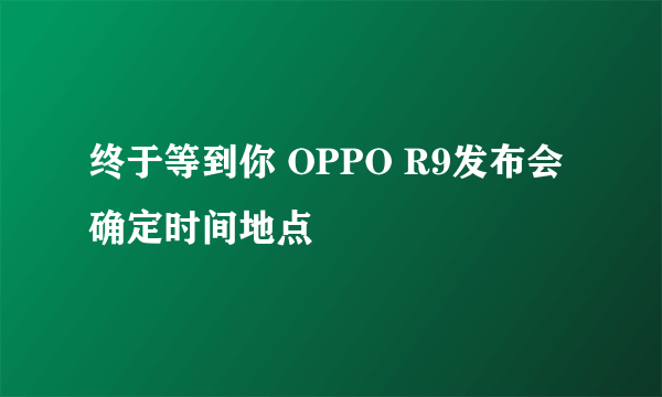 终于等到你 OPPO R9发布会确定时间地点