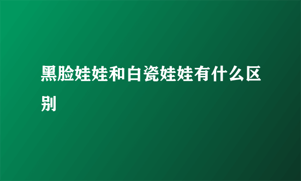 黑脸娃娃和白瓷娃娃有什么区别