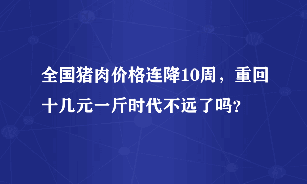 全国猪肉价格连降10周，重回十几元一斤时代不远了吗？