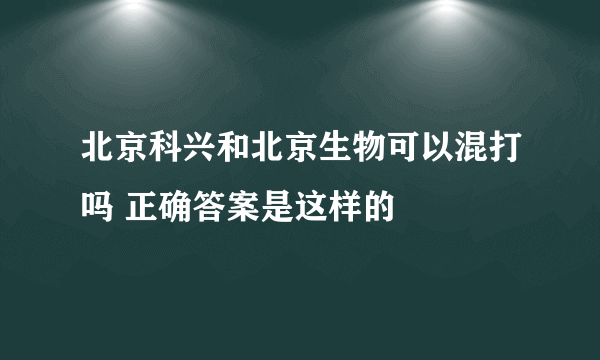 北京科兴和北京生物可以混打吗 正确答案是这样的