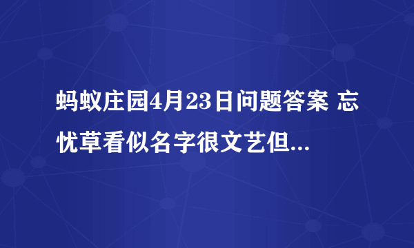 蚂蚁庄园4月23日问题答案 忘忧草看似名字很文艺但它实际上就是?