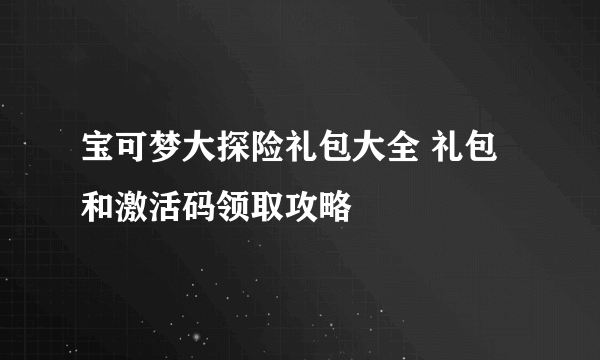 宝可梦大探险礼包大全 礼包和激活码领取攻略