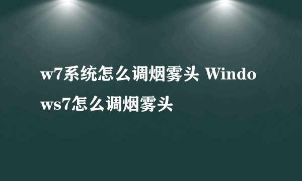 w7系统怎么调烟雾头 Windows7怎么调烟雾头