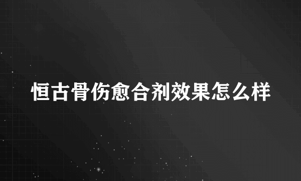 恒古骨伤愈合剂效果怎么样