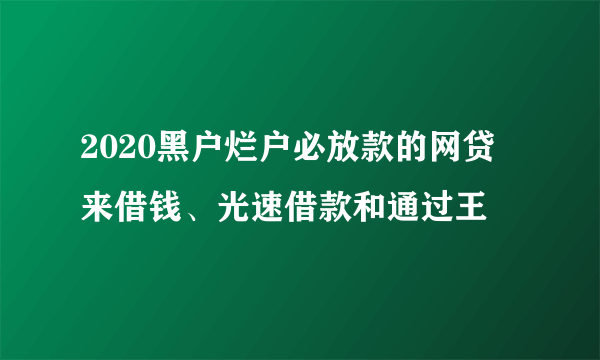 2020黑户烂户必放款的网贷 来借钱、光速借款和通过王