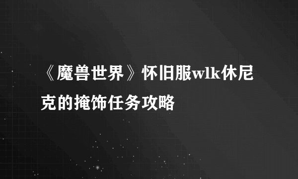 《魔兽世界》怀旧服wlk休尼克的掩饰任务攻略