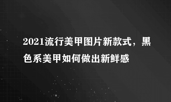 2021流行美甲图片新款式，黑色系美甲如何做出新鲜感