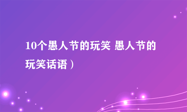 10个愚人节的玩笑 愚人节的玩笑话语）