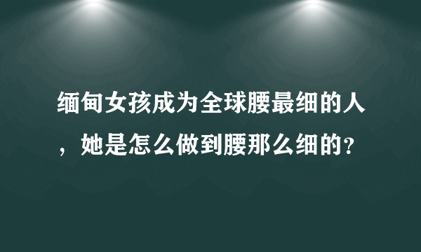 缅甸女孩成为全球腰最细的人，她是怎么做到腰那么细的？