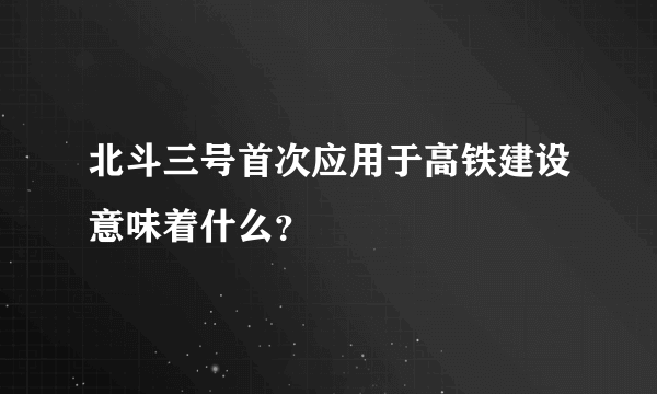 北斗三号首次应用于高铁建设意味着什么？