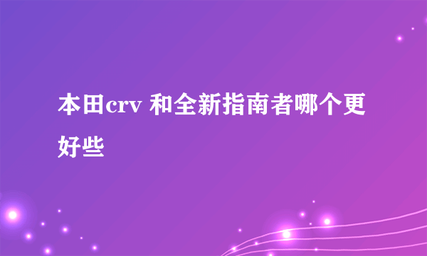 本田crv 和全新指南者哪个更好些