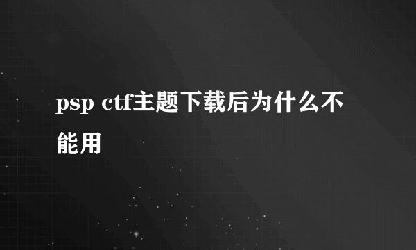 psp ctf主题下载后为什么不能用