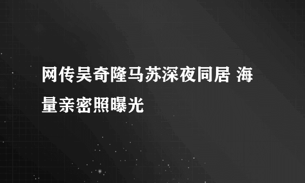 网传吴奇隆马苏深夜同居 海量亲密照曝光