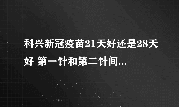 科兴新冠疫苗21天好还是28天好 第一针和第二针间隔多久打保护率更高