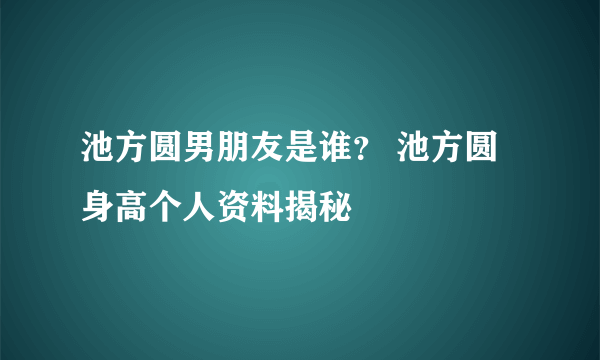 池方圆男朋友是谁？ 池方圆身高个人资料揭秘