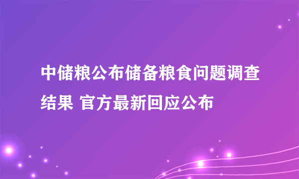 中储粮公布储备粮食问题调查结果 官方最新回应公布