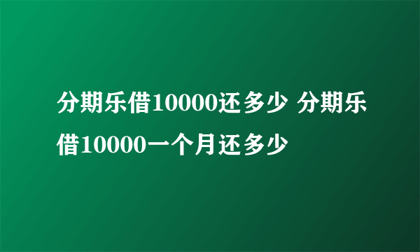 分期乐借10000还多少 分期乐借10000一个月还多少