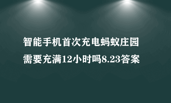 智能手机首次充电蚂蚁庄园 需要充满12小时吗8.23答案