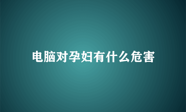 电脑对孕妇有什么危害