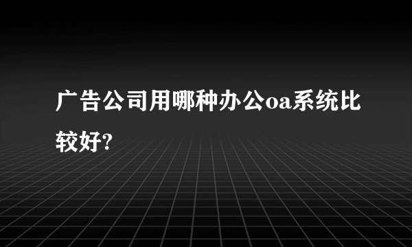 广告公司用哪种办公oa系统比较好?