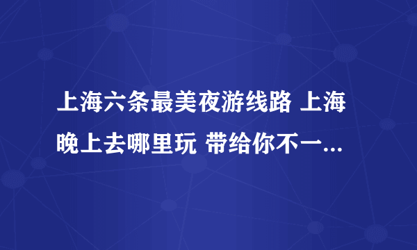 上海六条最美夜游线路 上海晚上去哪里玩 带给你不一样的夜游体验