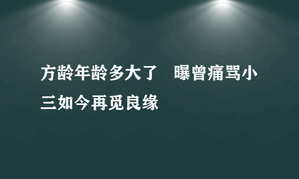 方龄年龄多大了   曝曾痛骂小三如今再觅良缘