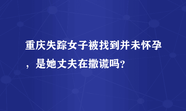 重庆失踪女子被找到并未怀孕，是她丈夫在撒谎吗？