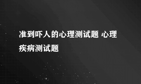 准到吓人的心理测试题 心理疾病测试题