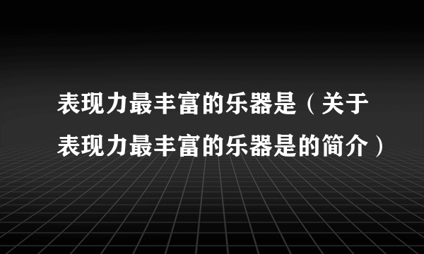 表现力最丰富的乐器是（关于表现力最丰富的乐器是的简介）