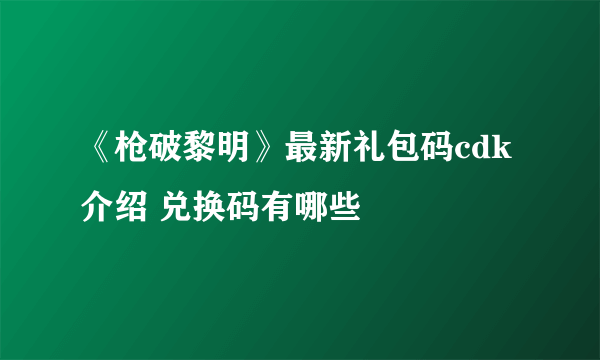 《枪破黎明》最新礼包码cdk介绍 兑换码有哪些