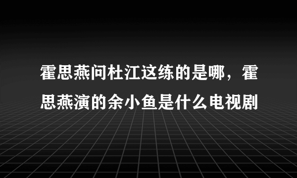 霍思燕问杜江这练的是哪，霍思燕演的余小鱼是什么电视剧