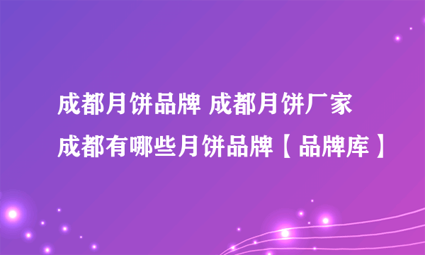 成都月饼品牌 成都月饼厂家 成都有哪些月饼品牌【品牌库】