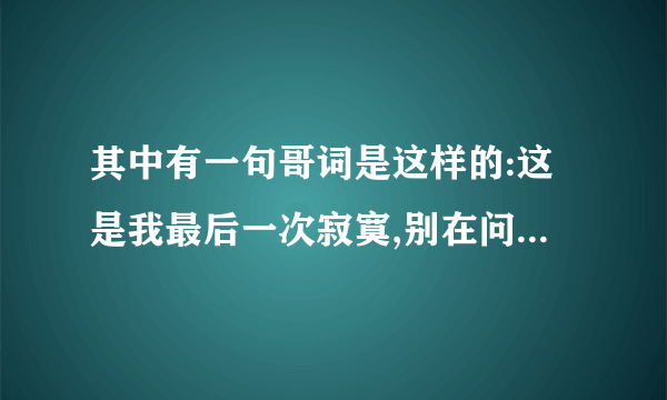 其中有一句哥词是这样的:这是我最后一次寂寞,别在问我好不好过.请问是不是丁当唱的?叫什么名字?