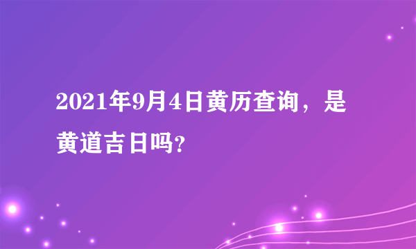 2021年9月4日黄历查询，是黄道吉日吗？