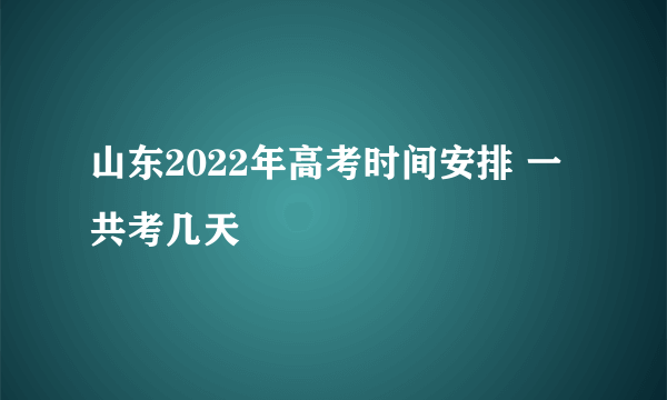 山东2022年高考时间安排 一共考几天