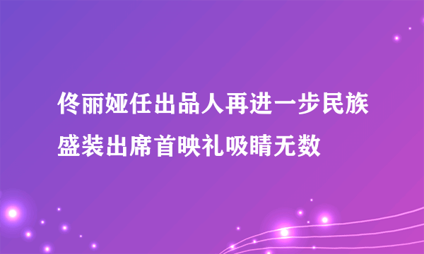 佟丽娅任出品人再进一步民族盛装出席首映礼吸睛无数