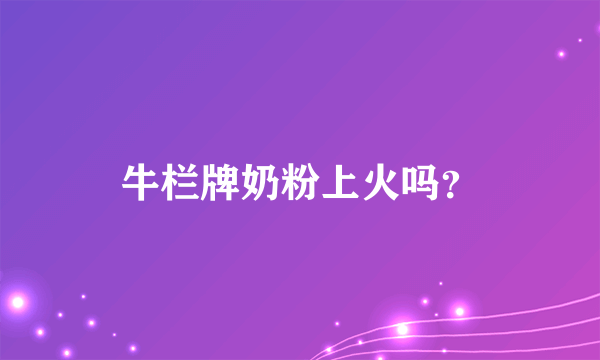 牛栏牌奶粉上火吗？