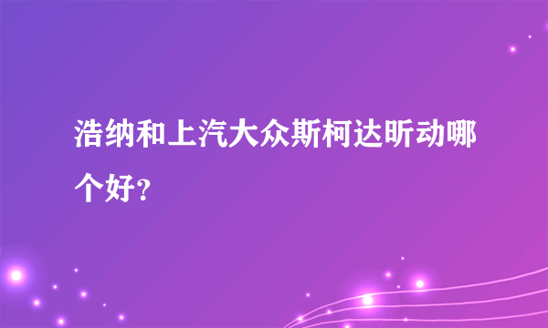 浩纳和上汽大众斯柯达昕动哪个好？