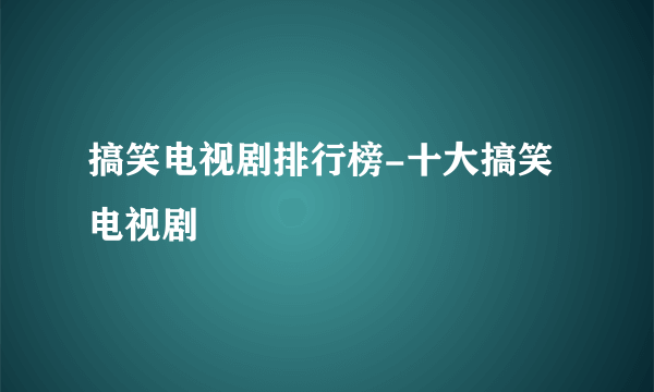 搞笑电视剧排行榜-十大搞笑电视剧