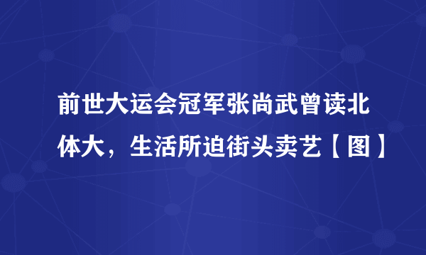 前世大运会冠军张尚武曾读北体大，生活所迫街头卖艺【图】