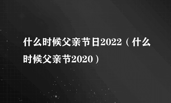 什么时候父亲节日2022（什么时候父亲节2020）